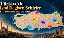 Türkiye'de ismi değişen şehirler hangileri? İşte il il şaşırtan eski adlar