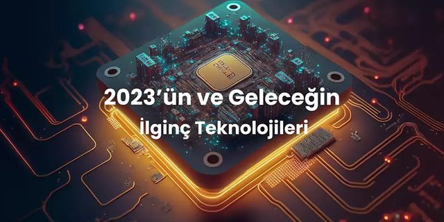 2023’ün ve Geleceğin İlginç Teknolojileri