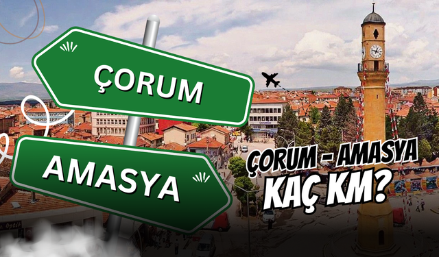 Çorum Amasya arası kaç km? Amasya Çorum arası kaç saat sürer?