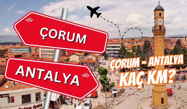 Çorum-Antalya arası kaç km, kaç saat süğrüyor? 2025 yakıt masrafı, otoyol ücreti otobüs bileti ve tüm ulaşım seçenekleri