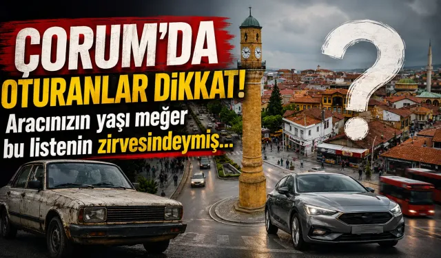 Çorum’da oturanlar dikkat! Aracınızın yaşı meğer bu listenin zirvesindeymiş...