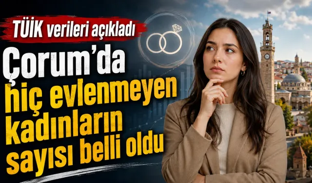 TÜİK verileri açıkladı: Çorum’da hiç evlenmeyen kadınların sayısı belli oldu