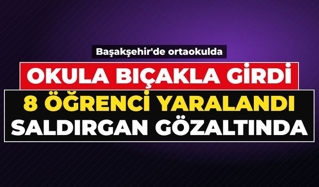 Başakşehir'de ortaokulda bıçaklı saldırı: 8 öğrenci yaralandı, 15 yaşındaki saldırgan gözaltında