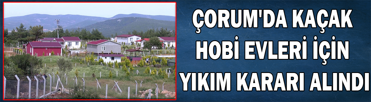 Çorum'da kaçak hobi evleri için yıkım kararı alındı